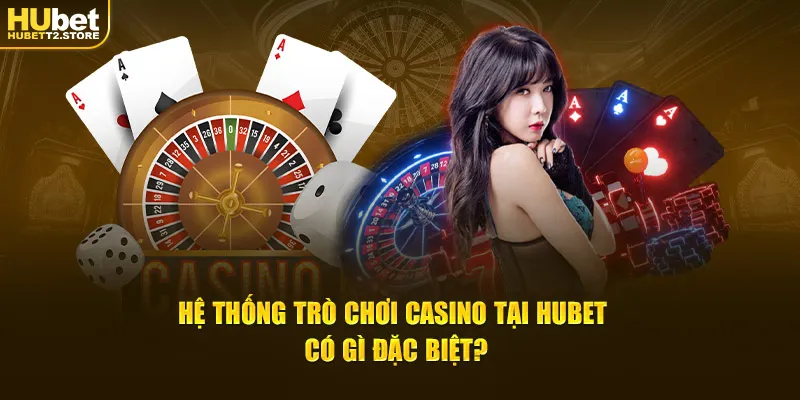 Hệ thống trò chơi Casino tại Hubet có gì đặc biệt